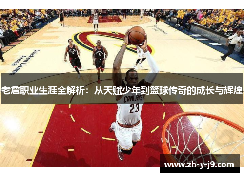老詹职业生涯全解析：从天赋少年到篮球传奇的成长与辉煌