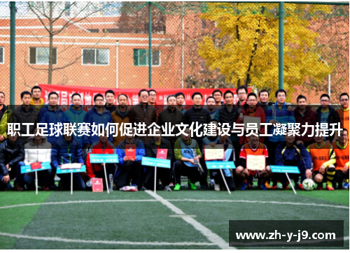 职工足球联赛如何促进企业文化建设与员工凝聚力提升 职工足球联赛如何促进企业文化建设与员工凝聚力提升