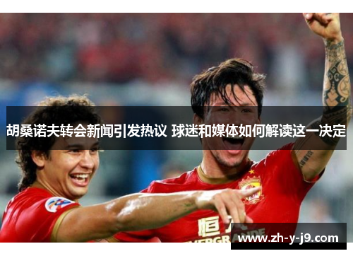 胡桑诺夫转会新闻引发热议 球迷和媒体如何解读这一决定