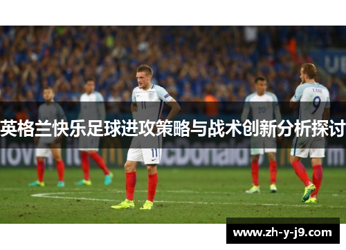 英格兰快乐足球进攻策略与战术创新分析探讨