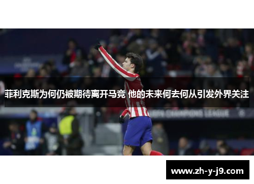 菲利克斯为何仍被期待离开马竞 他的未来何去何从引发外界关注