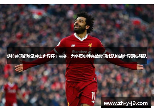 萨拉赫领衔埃及冲击世界杯半决赛，力争历史性突破带领球队挑战世界顶级强队