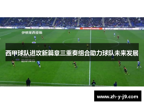西甲球队进攻新篇章三重奏组合助力球队未来发展
