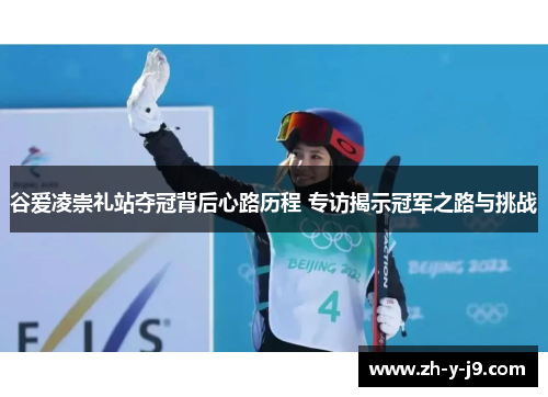 谷爱凌崇礼站夺冠背后心路历程 专访揭示冠军之路与挑战