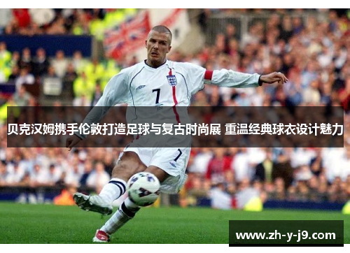 贝克汉姆携手伦敦打造足球与复古时尚展 重温经典球衣设计魅力