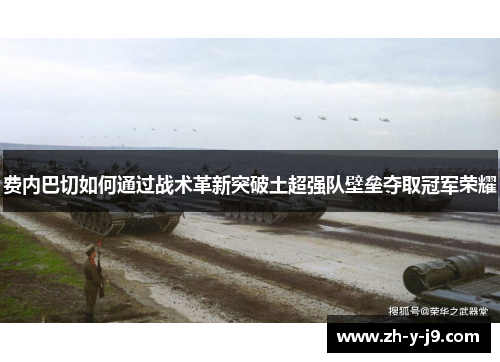 费内巴切如何通过战术革新突破土超强队壁垒夺取冠军荣耀 费内巴切如何通过战术革新突破土超强队壁垒夺取冠军荣耀