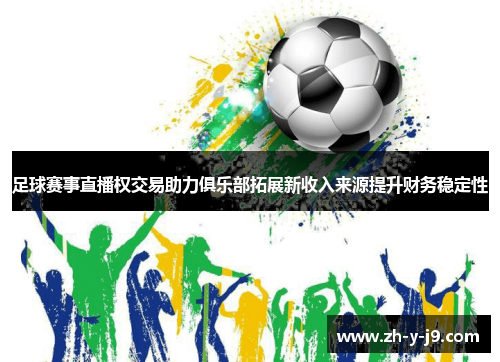 足球赛事直播权交易助力俱乐部拓展新收入来源提升财务稳定性 足球赛事直播权交易助力俱乐部拓展新收入来源提升财务稳定性