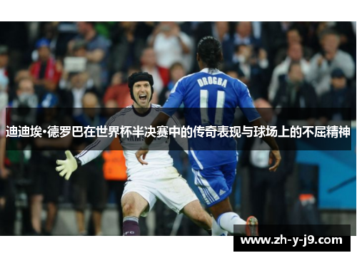 迪迪埃·德罗巴在世界杯半决赛中的传奇表现与球场上的不屈精神