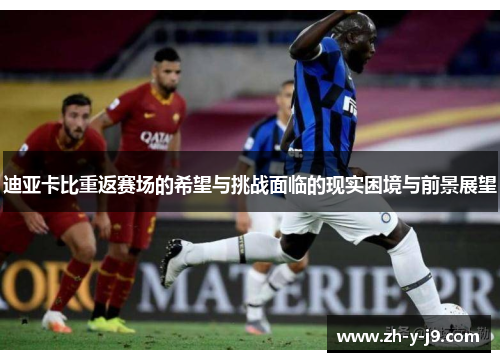 迪亚卡比重返赛场的希望与挑战面临的现实困境与前景展望