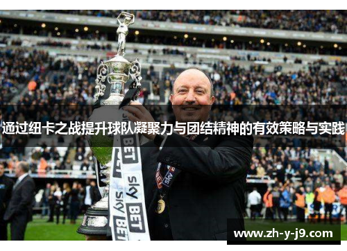通过纽卡之战提升球队凝聚力与团结精神的有效策略与实践