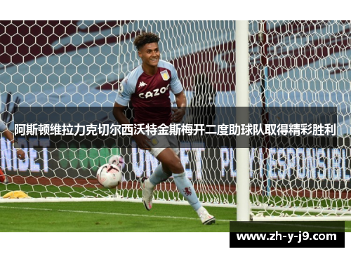 阿斯顿维拉力克切尔西沃特金斯梅开二度助球队取得精彩胜利 阿斯顿维拉力克切尔西沃特金斯梅开二度助球队取得精彩胜利