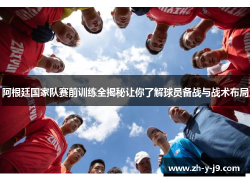 阿根廷国家队赛前训练全揭秘让你了解球员备战与战术布局 阿根廷国家队赛前训练全揭秘让你了解球员备战与战术布局