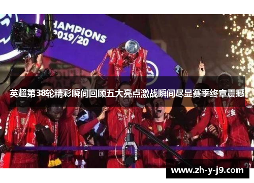 英超第38轮精彩瞬间回顾五大亮点激战瞬间尽显赛季终章震撼