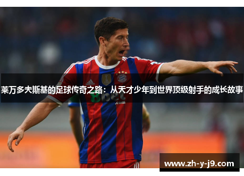 莱万多夫斯基的足球传奇之路：从天才少年到世界顶级射手的成长故事